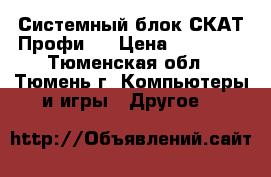 Системный блок СКАТ Профи-6 › Цена ­ 10 000 - Тюменская обл., Тюмень г. Компьютеры и игры » Другое   